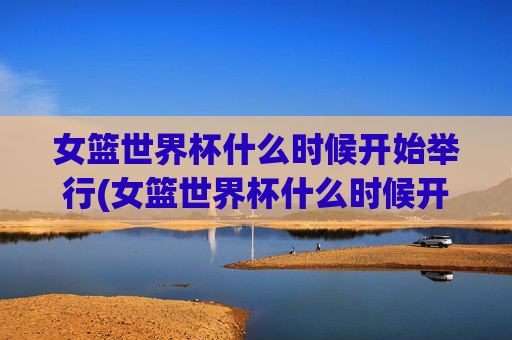 女篮世界杯什么时候开始举行(女篮世界杯什么时候开始举行的)