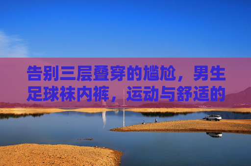 告别三层叠穿的尴尬,男生足球袜内裤,运动与舒适的双重解放