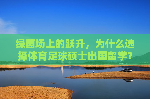 绿茵场上的跃升,为什么选择体育足球硕士出国留学?