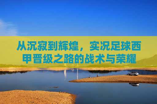 从沉寂到辉煌，实况足球西甲晋级之路的战术与荣耀