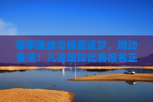 赛事集结令绿茵逐梦，燃动贵溪！儿童足球比赛报名正式启动
