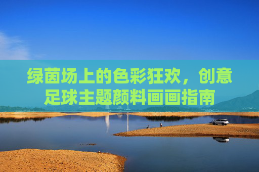 绿茵场上的色彩狂欢,创意足球主题颜料画画指南