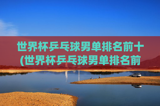 世界杯乒乓球男单排名前十(世界杯乒乓球男单排名前十名)