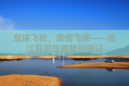 足球飞驰,激情飞扬——垫江县足球赛精彩侧记