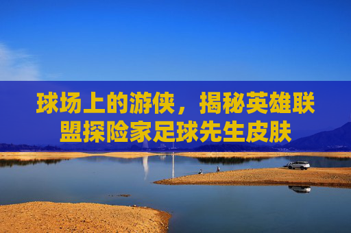 球场上的游侠,揭秘英雄联盟探险家足球先生皮肤