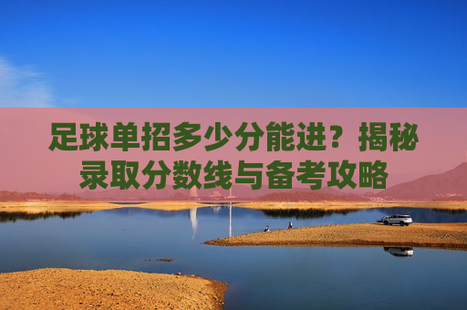 足球单招多少分能进?揭秘录取分数线与备考攻略