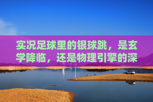 实况足球里的银球跳,是玄学降临,还是物理引擎的深情一吻?