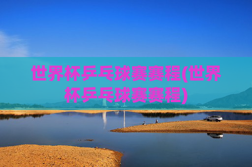 世界杯乒乓球赛赛程(世界杯乒乓球赛赛程)