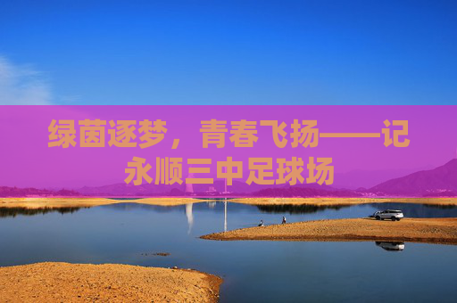 绿茵逐梦,青春飞扬——记永顺三中足球场