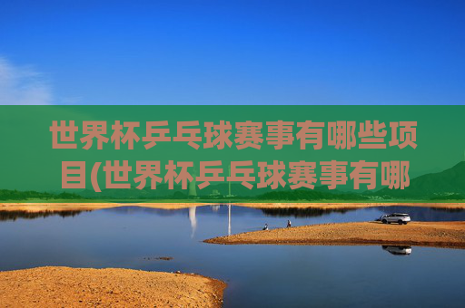 世界杯乒乓球赛事有哪些项目(世界杯乒乓球赛事有哪些项目比赛)