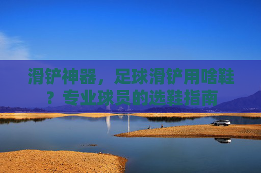 滑铲神器，足球滑铲用啥鞋？专业球员的选鞋指南