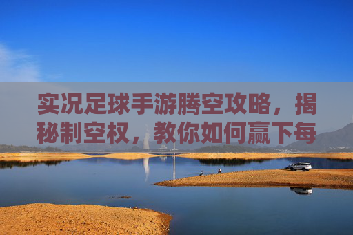 实况足球手游腾空攻略，揭秘制空权，教你如何赢下每一次高空对决