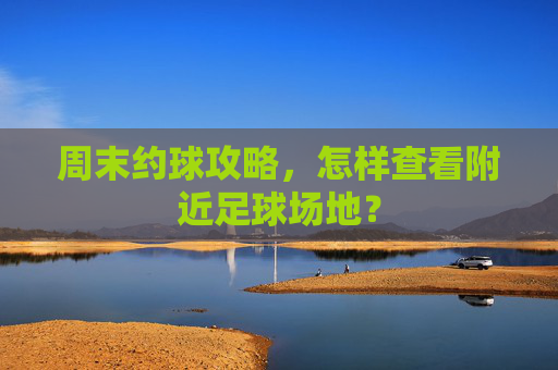 周末约球攻略,怎样查看附近足球场地?