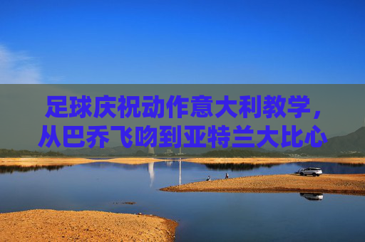 足球庆祝动作意大利教学,从巴乔飞吻到亚特兰大比心,解锁你的专属意式激情