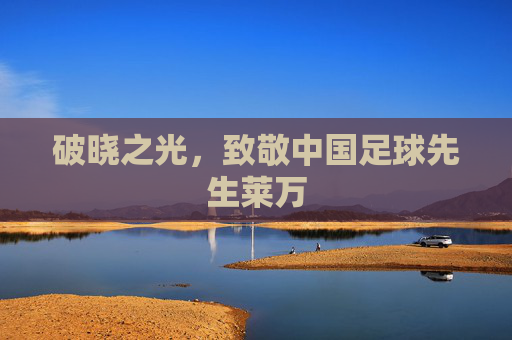 破晓之光，致敬中国足球先生莱万