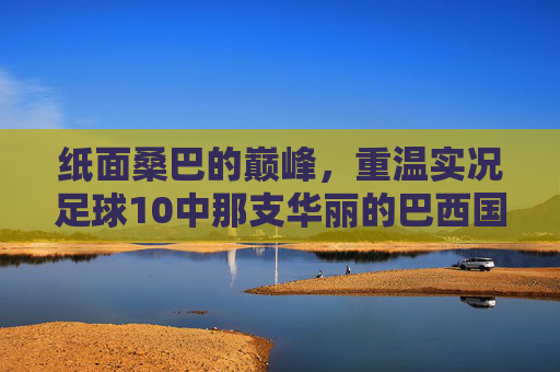 纸面桑巴的巅峰,重温实况足球10中那支华丽的巴西国家队