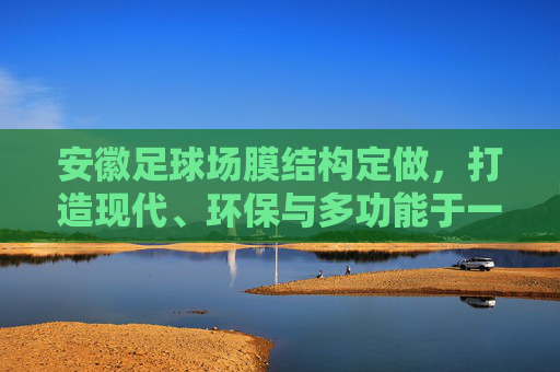 安徽足球场膜结构定做,打造现代、环保与多功能于一体的体育新地标