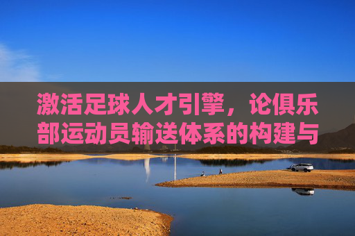 激活足球人才引擎，论俱乐部运动员输送体系的构建与价值