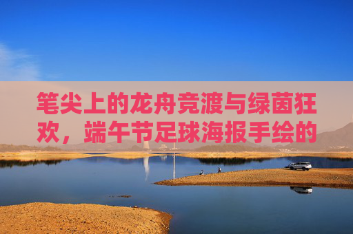 笔尖上的龙舟竞渡与绿茵狂欢,端午节足球海报手绘的艺术碰撞