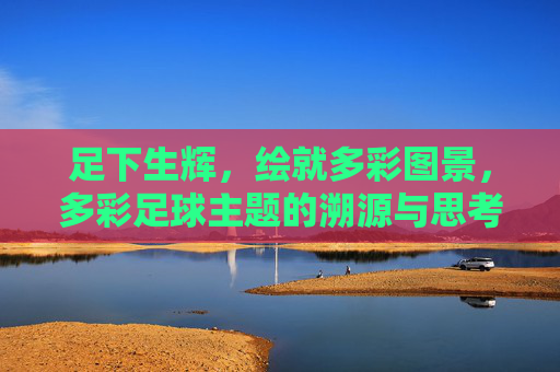 足下生辉,绘就多彩图景,多彩足球主题的溯源与思考