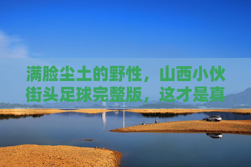 满脸尘土的野性,山西小伙街头足球完整版,这才是真正的草根王者