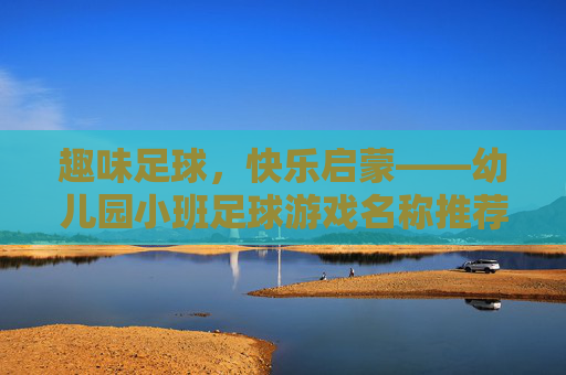 趣味足球,快乐启蒙——幼儿园小班足球游戏名称推荐