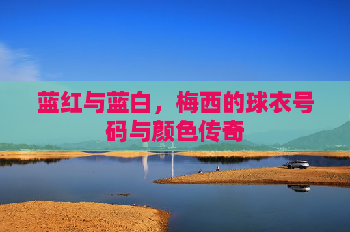 蓝红与蓝白，梅西的球衣号码与颜色传奇