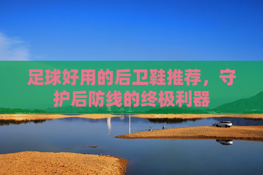 足球好用的后卫鞋推荐,守护后防线的终极利器