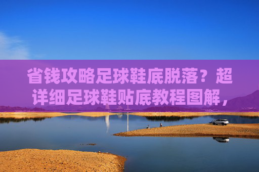 省钱攻略足球鞋底脱落?超详细足球鞋贴底教程图解,一学就会!