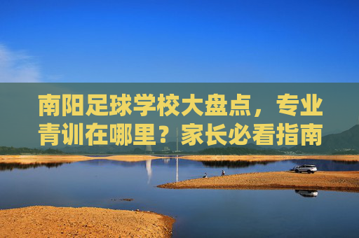 南阳足球学校大盘点,专业青训在哪里?家长必看指南