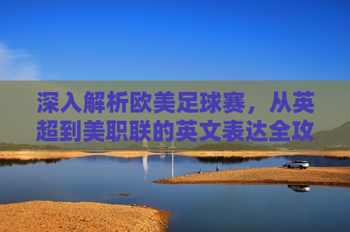 深入解析欧美足球赛,从英超到美职联的英文表达全攻略