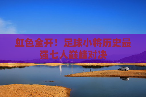 虹色全开!足球小将历史最强七人巅峰对决
