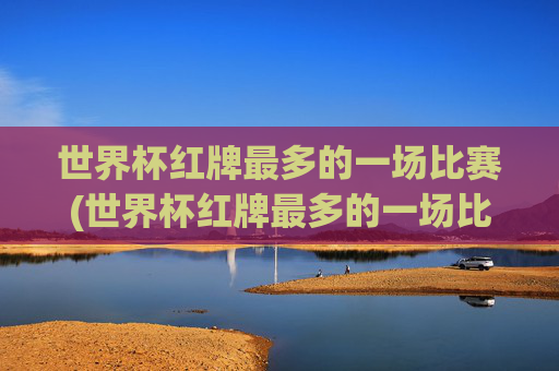 世界杯红牌最多的一场比赛(世界杯红牌最多的一场比赛是谁)