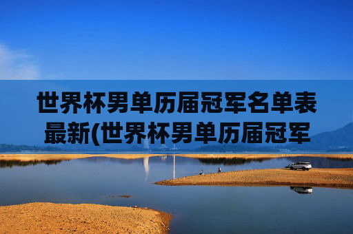 世界杯男单历届冠军名单表最新(世界杯男单历届冠军名单表最新消息)