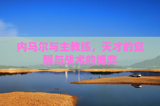 内马尔与主教练，天才的觉醒与战术的博弈
