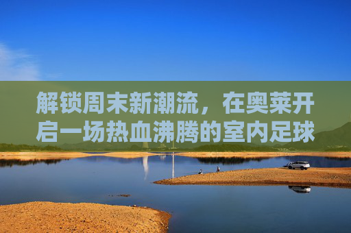 解锁周末新潮流,在奥莱开启一场热血沸腾的室内足球之旅