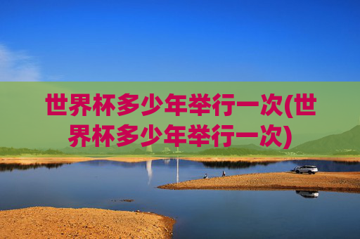 世界杯多少年举行一次(世界杯多少年举行一次)