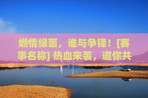 燃情绿茵，谁与争锋！[赛事名称] 热血来袭，邀你共赴这场巅峰对决！
