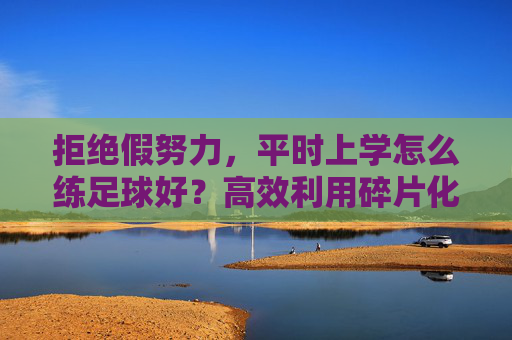 拒绝假努力,平时上学怎么练足球好?高效利用碎片化时间指南
