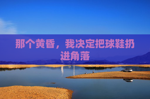 那个黄昏,我决定把球鞋扔进角落