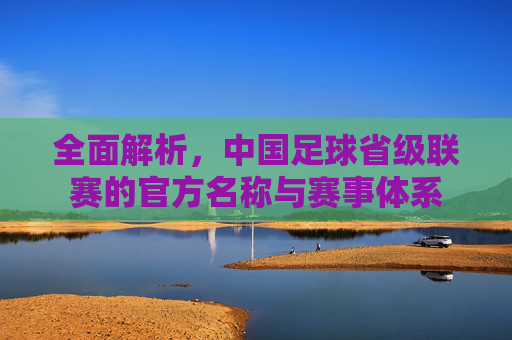 全面解析,中国足球省级联赛的官方名称与赛事体系