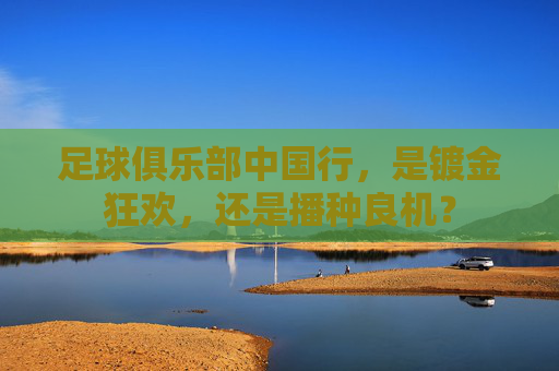 足球俱乐部中国行,是镀金狂欢,还是播种良机?
