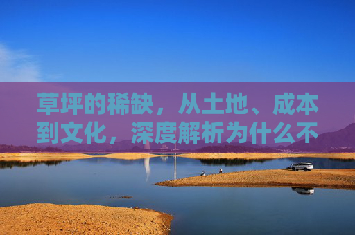 草坪的稀缺,从土地、成本到文化,深度解析为什么不多修足球场