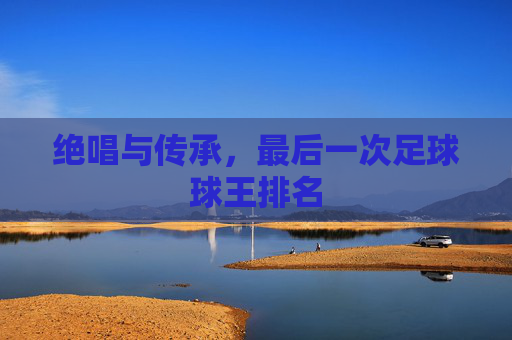 绝唱与传承,最后一次足球球王排名