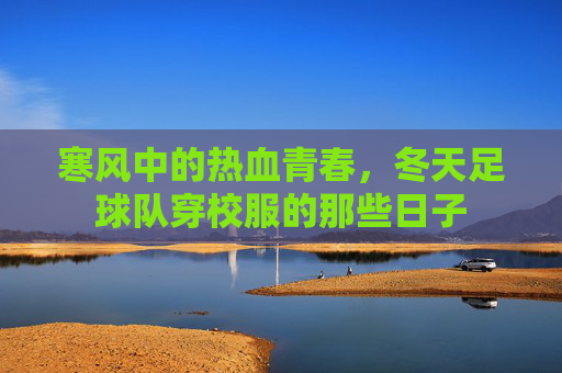 寒风中的热血青春,冬天足球队穿校服的那些日子