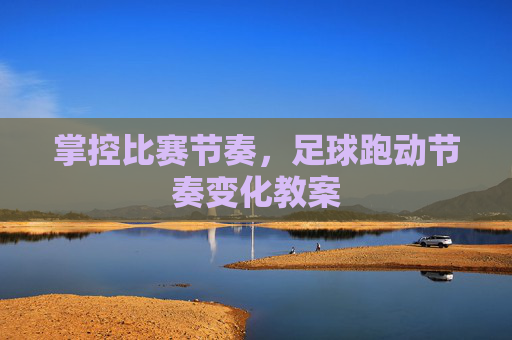 掌控比赛节奏,足球跑动节奏变化教案