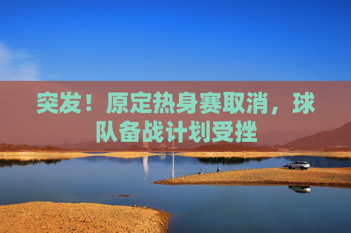 突发!原定热身赛取消,球队备战计划受挫