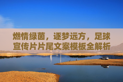 燃情绿茵,逐梦远方,足球宣传片片尾文案模板全解析