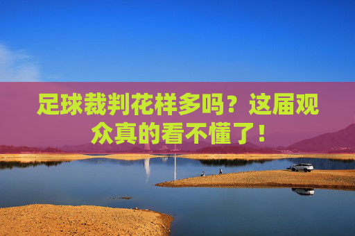 足球裁判花样多吗?这届观众真的看不懂了!