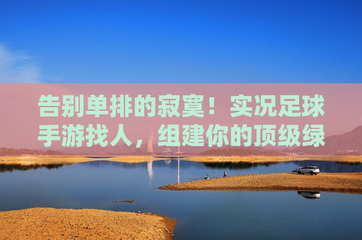 告别单排的寂寞!实况足球手游找人,组建你的顶级绿茵搭档指南